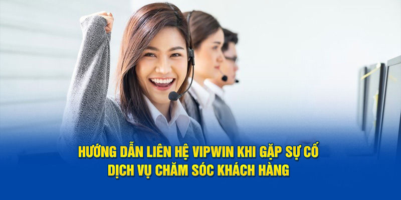 Hỗ trợ khách hàng chuyên nghiệp khi gặp sự cố với liên hệ Vipwin